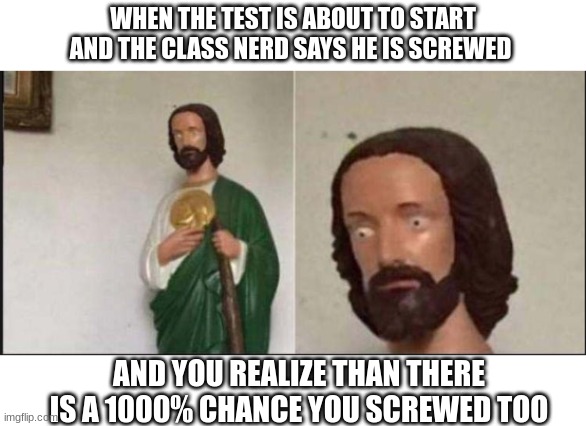 Wide eyed jesus | WHEN THE TEST IS ABOUT TO START AND THE CLASS NERD SAYS HE IS SCREWED; AND YOU REALIZE THAN THERE IS A 1000% CHANCE YOU SCREWED TOO | image tagged in wide eyed jesus | made w/ Imgflip meme maker