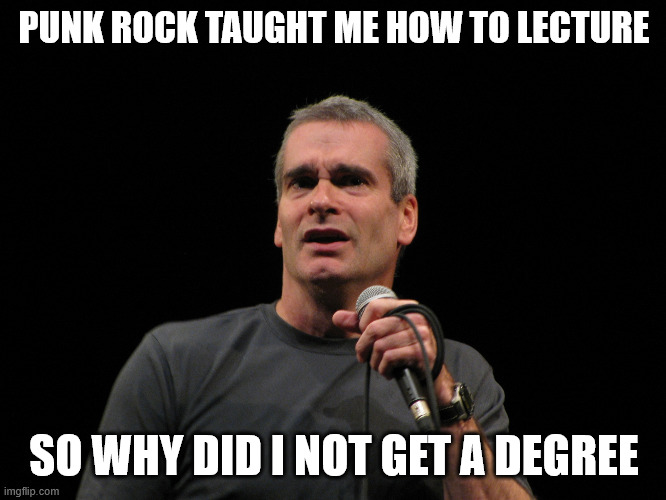 it's just the caption strategy | PUNK ROCK TAUGHT ME HOW TO LECTURE; SO WHY DID I NOT GET A DEGREE | image tagged in henry rollins,school,activist | made w/ Imgflip meme maker