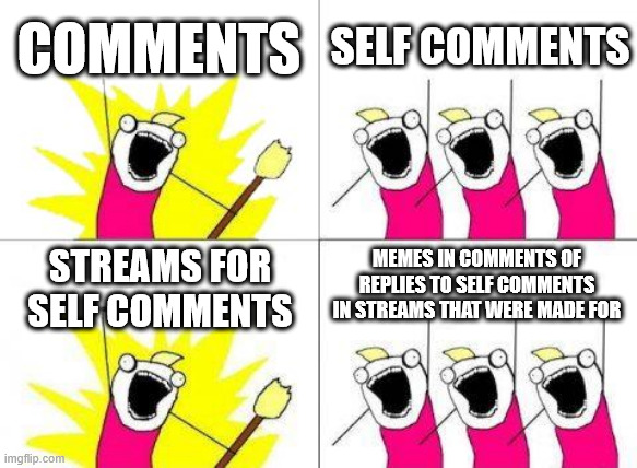 BBBBBBBBBBBBBBBBBBBBBBBBBBBBBBBBBBBBBBBBBBBBBBBBBBBBBBBBBBBB | COMMENTS; SELF COMMENTS; MEMES IN COMMENTS OF REPLIES TO SELF COMMENTS IN STREAMS THAT WERE MADE FOR; STREAMS FOR SELF COMMENTS | image tagged in memes,what do we want,blarg | made w/ Imgflip meme maker