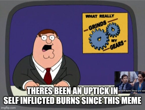 Peter Griffin News Meme | THERES BEEN AN UPTICK IN SELF INFLICTED BURNS SINCE THIS MEME | image tagged in memes,peter griffin news | made w/ Imgflip meme maker