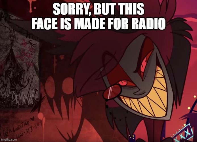 Alastor Head Tilt | SORRY, BUT THIS FACE IS MADE FOR RADIO | image tagged in alastor head tilt | made w/ Imgflip meme maker