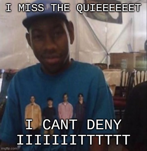 Weezer the Creator | I MISS THE QUIEEEEEET; I CANT DENY IIIIIIITTTTTT | image tagged in weezer the creator | made w/ Imgflip meme maker