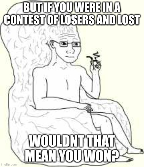 Big Brain Wojak | BUT IF YOU WERE IN A CONTEST OF LOSERS AND LOST WOULDNT THAT MEAN YOU WON? | image tagged in big brain wojak | made w/ Imgflip meme maker