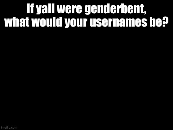 If yall were genderbent, what would your usernames be? | made w/ Imgflip meme maker