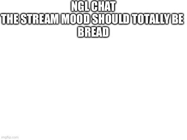 Yes | NGL CHAT THE STREAM MOOD SHOULD TOTALLY BE 

BREAD | image tagged in yes | made w/ Imgflip meme maker