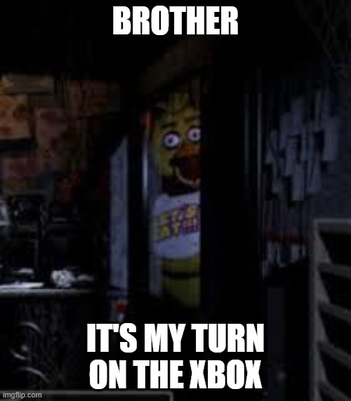 creepy | BROTHER; IT'S MY TURN ON THE XBOX | image tagged in chica looking in window fnaf | made w/ Imgflip meme maker