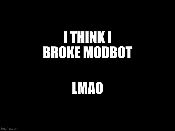I THINK I BROKE MODBOT; LMAO | made w/ Imgflip meme maker