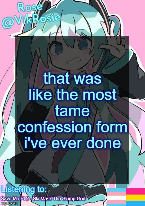Rose's Hatsune Miku Temp | that was like the most tame confession form i've ever done; Save Me Pt 2 - Ski Mask The Slump God | image tagged in rose's hatsune miku temp | made w/ Imgflip meme maker