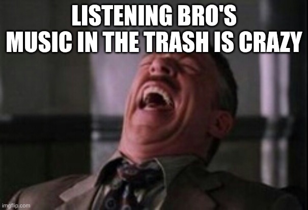 LISTENING BRO'S MUSIC IN THE TRASH IS CRAZY | image tagged in j jonah jameson laughing | made w/ Imgflip meme maker