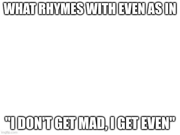 You can say whatever. | WHAT RHYMES WITH EVEN AS IN; "I DON'T GET MAD, I GET EVEN" | image tagged in blank white template | made w/ Imgflip meme maker