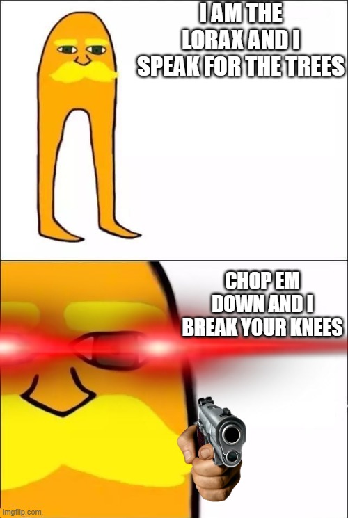 lorax | I AM THE LORAX AND I SPEAK FOR THE TREES; CHOP EM DOWN AND I BREAK YOUR KNEES | image tagged in the lorax | made w/ Imgflip meme maker