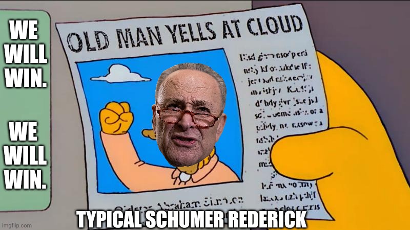 Schumer lost his mind | WE 
WILL
WIN. WE 
WILL
WIN. TYPICAL SCHUMER REDERICK | image tagged in grandpa simpson old man yells at cloud,leftists,liberals,democrats | made w/ Imgflip meme maker