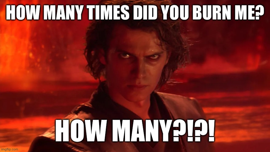 Lord Burn | HOW MANY TIMES DID YOU BURN ME? HOW MANY?!?! | image tagged in burn,star wars | made w/ Imgflip meme maker