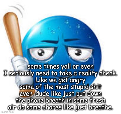 blue bat emoji | some times yall or even I seriously need to take a reality check.
Like we get angry some of the most stupid shit ever. dude like just put down the phone breath in some fresh air do some chores like just breathe. | image tagged in blue bat emoji | made w/ Imgflip meme maker