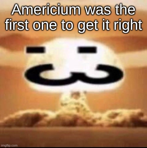 Americium was the first one to get it right | made w/ Imgflip meme maker