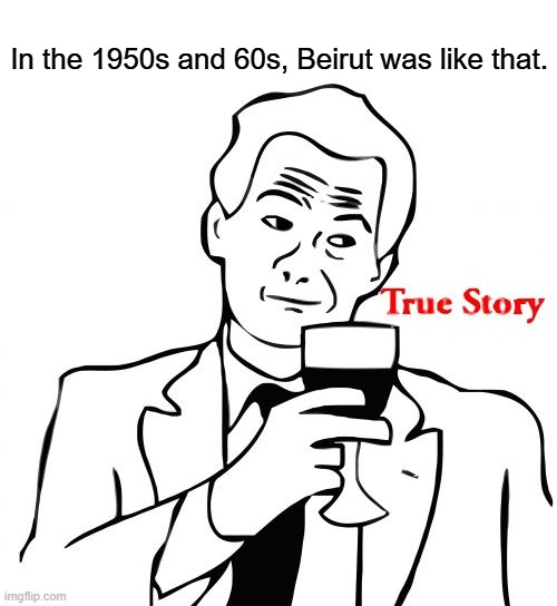 True Story Meme | In the 1950s and 60s, Beirut was like that. | image tagged in memes,true story | made w/ Imgflip meme maker