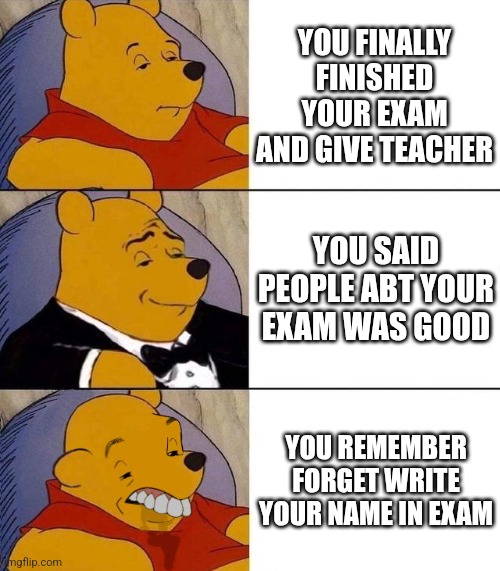 Exam | YOU FINALLY FINISHED YOUR EXAM AND GIVE TEACHER; YOU SAID PEOPLE ABT YOUR EXAM WAS GOOD; YOU REMEMBER FORGET WRITE YOUR NAME IN EXAM | image tagged in best better blurst,exam | made w/ Imgflip meme maker