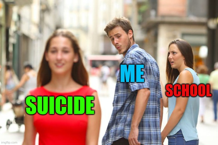 Distracted Boyfriend | ME; SCHOOL; SUICIDE | image tagged in memes,distracted boyfriend | made w/ Imgflip meme maker