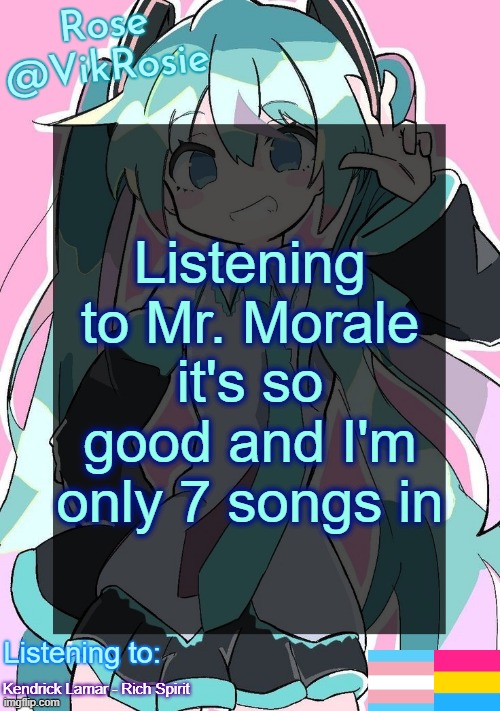 Rose's Hatsune Miku Temp | Listening to Mr. Morale it's so good and I'm only 7 songs in; Kendrick Lamar - Rich Spirit | image tagged in rose's hatsune miku temp | made w/ Imgflip meme maker