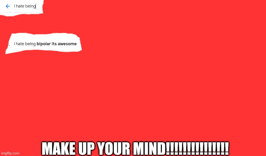 I am officially addicted | MAKE UP YOUR MIND!!!!!!!!!!!!!!! | image tagged in dumb,google | made w/ Imgflip meme maker