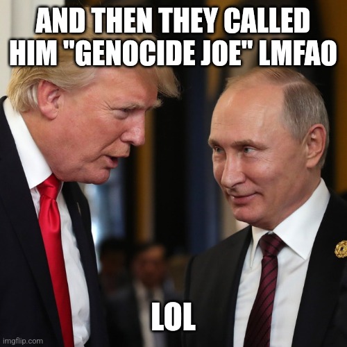 FAFO | AND THEN THEY CALLED HIM "GENOCIDE JOE" LMFAO; LOL | image tagged in trump putin | made w/ Imgflip meme maker