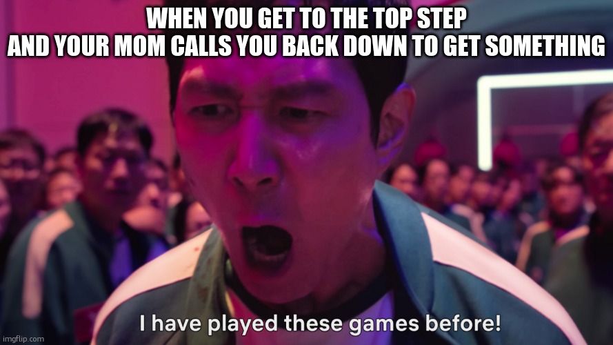 stairs | WHEN YOU GET TO THE TOP STEP
AND YOUR MOM CALLS YOU BACK DOWN TO GET SOMETHING | image tagged in i have played these games before | made w/ Imgflip meme maker