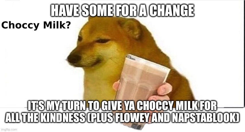 doge choccy milk | HAVE SOME FOR A CHANGE IT’S MY TURN TO GIVE YA CHOCCY MILK FOR ALL THE KINDNESS (PLUS FLOWEY AND NAPSTABLOOK) | image tagged in doge choccy milk | made w/ Imgflip meme maker