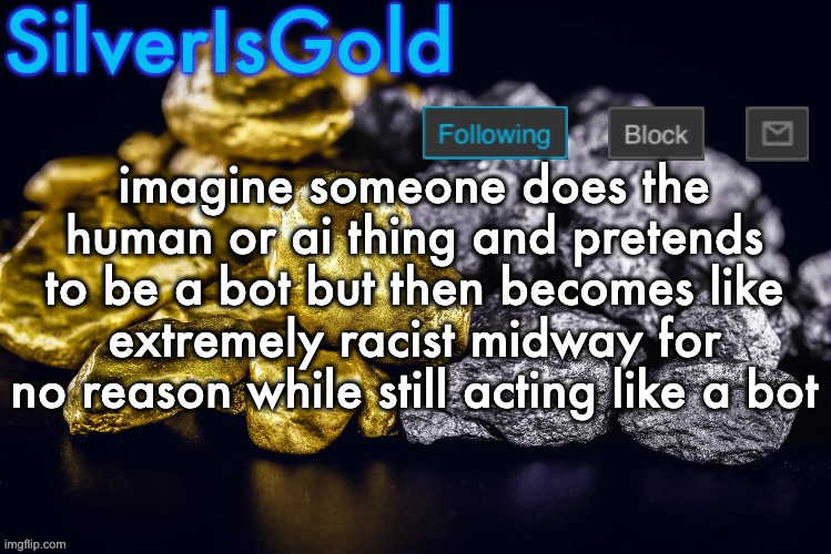 Silver’s Nostalgia Template | imagine someone does the human or ai thing and pretends to be a bot but then becomes like extremely racist midway for no reason while still acting like a bot | image tagged in silver s nostalgia template | made w/ Imgflip meme maker