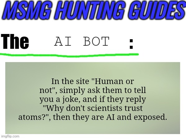 MSMG hunting guides | AI BOT; In the site "Human or not", simply ask them to tell you a joke, and if they reply "Why don't scientists trust atoms?", then they are AI and exposed. | image tagged in msmg hunting guides | made w/ Imgflip meme maker