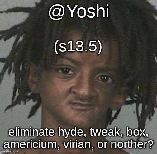 yoshi's cursed mugshot temp | (s13.5); eliminate hyde, tweak, box, americium, virian, or norther? | image tagged in yoshi's cursed mugshot temp | made w/ Imgflip meme maker