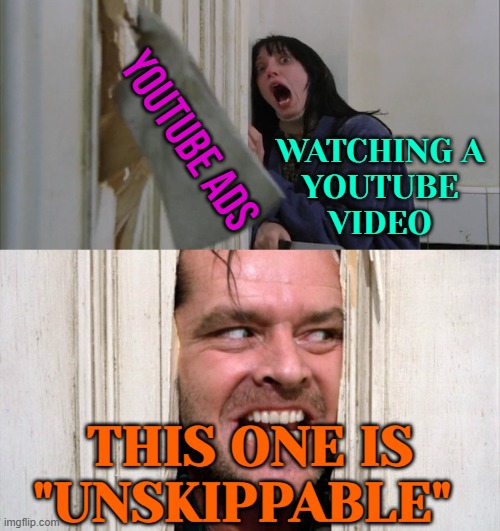 Youtube Ads; Watching A Youtube Video; This One Is "Unskippable" | YOUTUBE ADS; WATCHING A
YOUTUBE
VIDEO; THIS ONE IS
"UNSKIPPABLE" | image tagged in jack torrance axe shining,youtube ads,scumbag youtube,corporate greed,youtube,freedom of speech | made w/ Imgflip meme maker