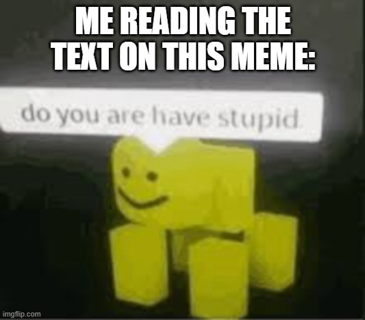 do you are have stupid | ME READING THE TEXT ON THIS MEME: | image tagged in do you are have stupid | made w/ Imgflip meme maker