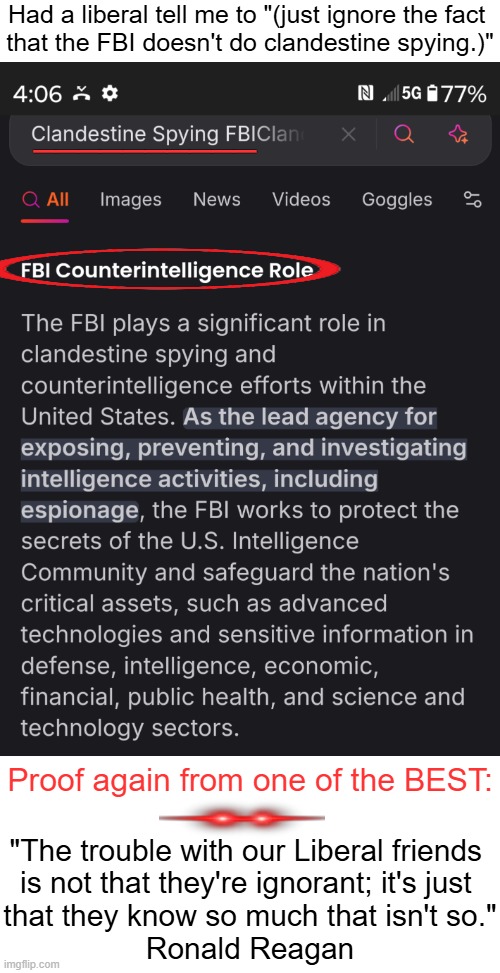 Those PESKY FACTS keep coming back to haunt leftists! | Had a liberal tell me to "(just ignore the fact 

that the FBI doesn't do clandestine spying.)"; __________; Proof again from one of the BEST:; "The trouble with our Liberal friends 
is not that they're ignorant; it's just 
that they know so much that isn't so."

Ronald Reagan | image tagged in fbi,spying,liberals,why is the fbi here,ronald reagan,research | made w/ Imgflip meme maker