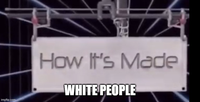 Today on how its made | WHITE PEOPLE | image tagged in today on how its made | made w/ Imgflip meme maker