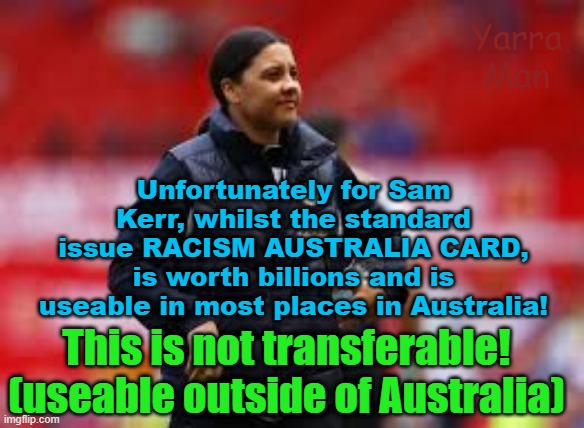 Whilst the RACISM AUSTRALIA Card, has universal use in Australia, it is not transferrable! | Yarra Man; Unfortunately for Sam Kerr, whilst the standard issue RACISM AUSTRALIA CARD, is worth billions and is useable in most places in Australia! This is not transferable! (useable outside of Australia) | image tagged in sam kerr,aboriginals,woke,progressive,self gratification by proxy,california | made w/ Imgflip meme maker