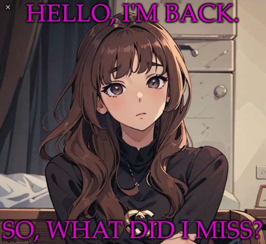 I Can Say With Full Certainty That I Do Not Want To Know What This Image Is From | HELLO, I'M BACK. SO, WHAT DID I MISS? | image tagged in kiera but anime,she kinda looks like me though,just cuter and more innocent looking,anywho im back,what did i miss | made w/ Imgflip meme maker