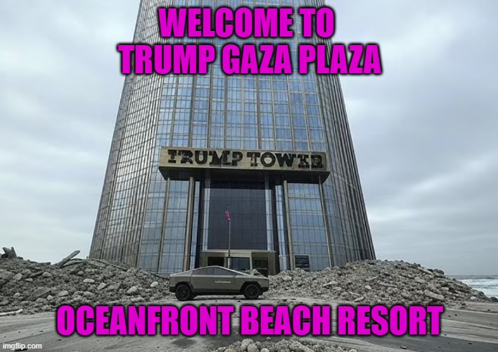 Trump Gaza Plaza | WELCOME TO 
TRUMP GAZA PLAZA; OCEANFRONT BEACH RESORT | image tagged in trump,donald trump,palestine,israel,trump tower,cybertruck | made w/ Imgflip meme maker