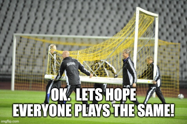 Moving Goal Posts | OK.  LETS HOPE EVERYONE PLAYS THE SAME! | image tagged in moving goal posts | made w/ Imgflip meme maker