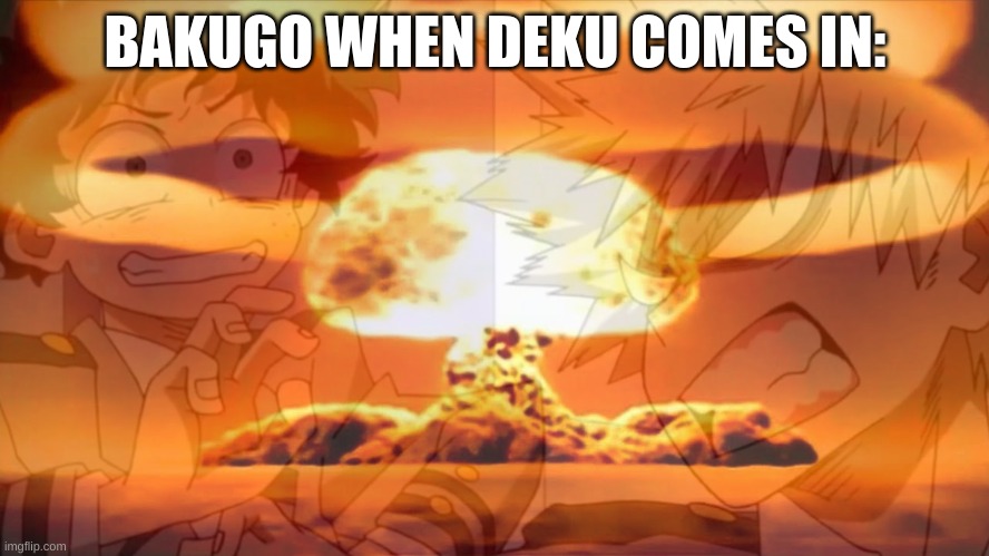 Bakugo be like: | BAKUGO WHEN DEKU COMES IN: | image tagged in mha,bakugo,deku,my hero academia,nuke | made w/ Imgflip meme maker