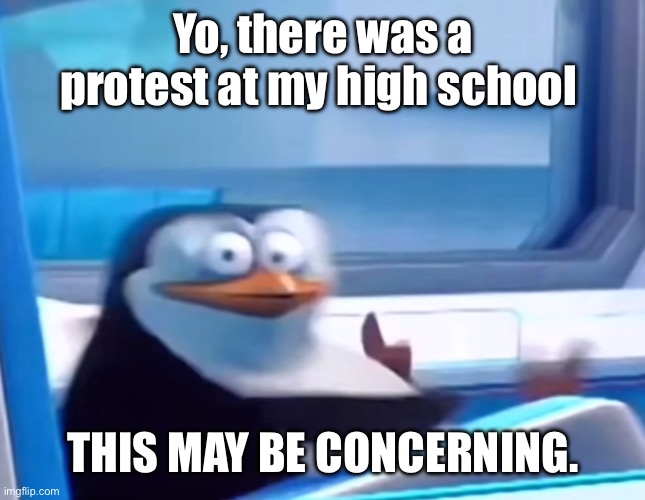 Oh no. | Yo, there was a protest at my high school; THIS MAY BE CONCERNING. | image tagged in uh oh,oh no,protest | made w/ Imgflip meme maker