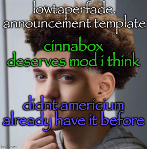 even slightly less lazier temp | cinnabox deserves mod i think; didnt americium already have it before | image tagged in even slightly less lazier temp | made w/ Imgflip meme maker