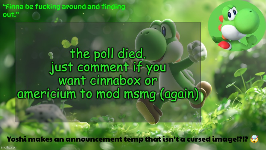 yoshi's stupid temp | the poll died. just comment if you want cinnabox or americium to mod msmg (again) | image tagged in yoshi's stupid temp | made w/ Imgflip meme maker
