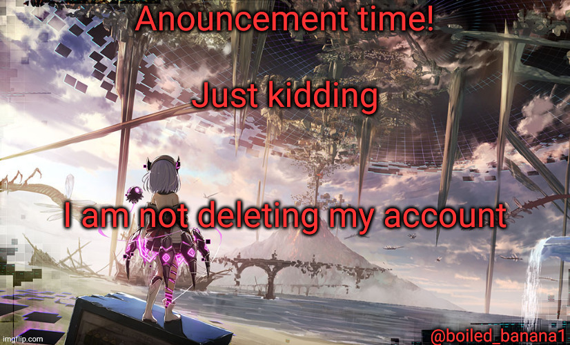Just kidding; I am not deleting my account | image tagged in boiled_banana1 anouncement | made w/ Imgflip meme maker