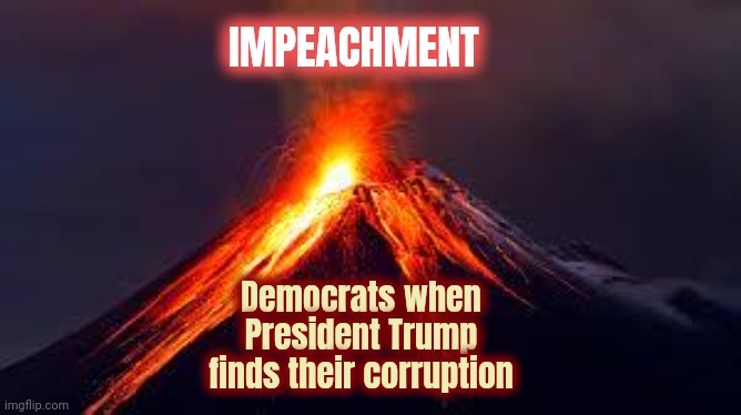 Like Clockwork | IMPEACHMENT; Democrats when President Trump finds their corruption | image tagged in volcanoes,government corruption,too damn high,well well well how the turn tables,seek and ye shall find,democrats | made w/ Imgflip meme maker