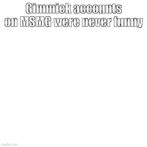 Gimmick accounts on MSMG were never funny | made w/ Imgflip meme maker