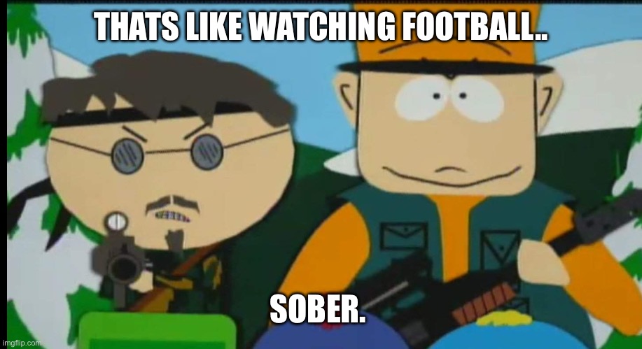 South Park Jimbo and Ned | THATS LIKE WATCHING FOOTBALL.. SOBER. | image tagged in south park jimbo and ned | made w/ Imgflip meme maker