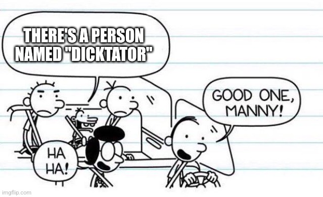 good one manny | THERE'S A PERSON NAMED "DICKTATOR" | image tagged in good one manny | made w/ Imgflip meme maker