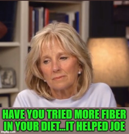 Jill Biden meme | HAVE YOU TRIED MORE FIBER IN YOUR DIET...IT HELPED JOE | image tagged in jill biden meme | made w/ Imgflip meme maker