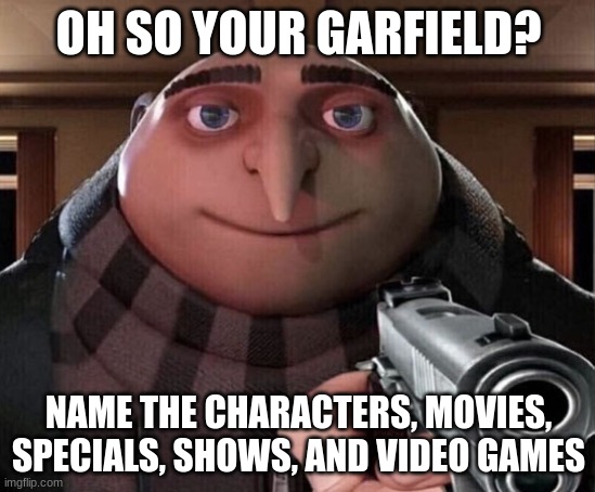 just a little challenge for you >:) (updated) | OH SO YOUR GARFIELD? NAME THE CHARACTERS, MOVIES, SPECIALS, SHOWS, AND VIDEO GAMES | image tagged in gru gun | made w/ Imgflip meme maker