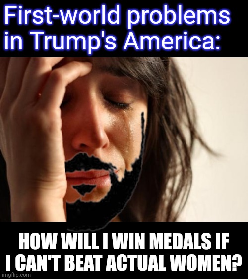 stay in your lane | First-world problems
in Trump's America:; HOW WILL I WIN MEDALS IF
I CAN'T BEAT ACTUAL WOMEN? | image tagged in memes,first world problems,donald trump,tranny | made w/ Imgflip meme maker